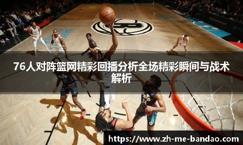 76人对阵篮网精彩回播分析全场精彩瞬间与战术解析
