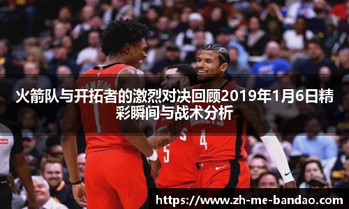 火箭队与开拓者的激烈对决回顾2019年1月6日精彩瞬间与战术分析