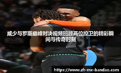 威少与罗斯巅峰对决视频回顾两位控卫的精彩瞬间与传奇时刻