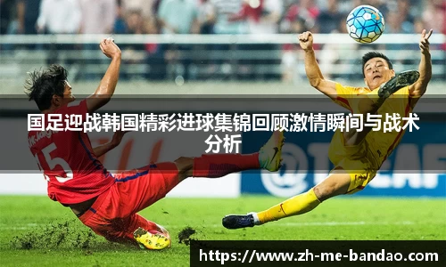 国足迎战韩国精彩进球集锦回顾激情瞬间与战术分析