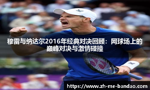 穆雷与纳达尔2016年经典对决回顾：网球场上的巅峰对决与激情碰撞