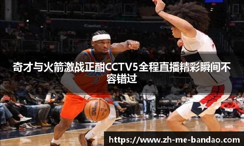奇才与火箭激战正酣CCTV5全程直播精彩瞬间不容错过