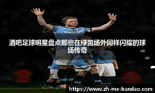 酒吧足球明星盘点那些在绿茵场外同样闪耀的球场传奇