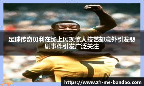 足球传奇贝利在场上展现惊人技艺却意外引发悲剧事件引发广泛关注