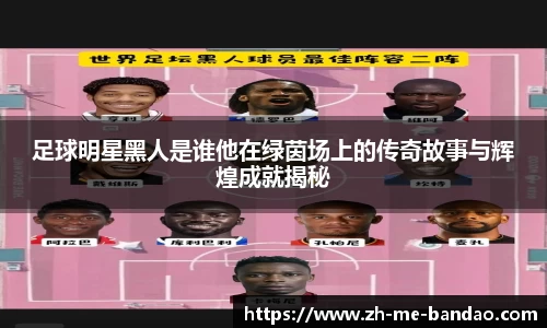 足球明星黑人是谁他在绿茵场上的传奇故事与辉煌成就揭秘