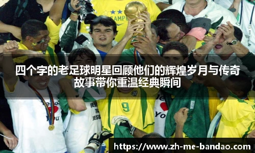 四个字的老足球明星回顾他们的辉煌岁月与传奇故事带你重温经典瞬间