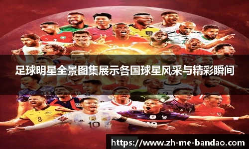 足球明星全景图集展示各国球星风采与精彩瞬间