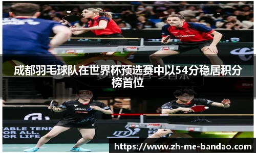 成都羽毛球队在世界杯预选赛中以54分稳居积分榜首位