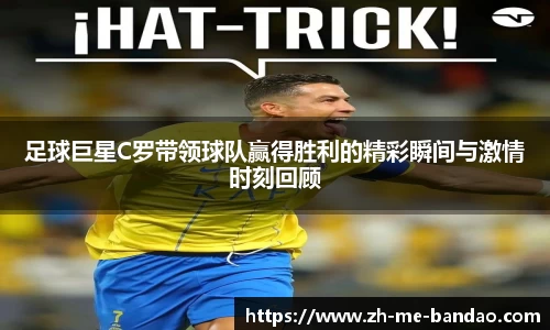 足球巨星C罗带领球队赢得胜利的精彩瞬间与激情时刻回顾
