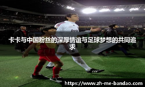 卡卡与中国粉丝的深厚情谊与足球梦想的共同追求
