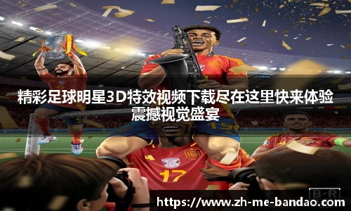 精彩足球明星3D特效视频下载尽在这里快来体验震撼视觉盛宴