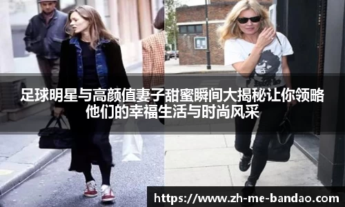 足球明星与高颜值妻子甜蜜瞬间大揭秘让你领略他们的幸福生活与时尚风采